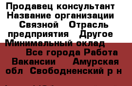 Продавец-консультант › Название организации ­ Связной › Отрасль предприятия ­ Другое › Минимальный оклад ­ 40 000 - Все города Работа » Вакансии   . Амурская обл.,Свободненский р-н